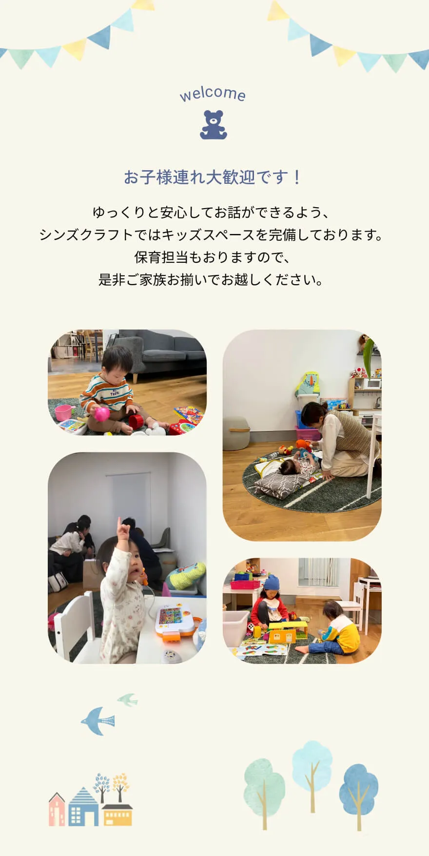 お子様連れ大歓迎です！ゆっくりと安心してお話ができるよう、キッズスペースを完備しております。保育担当もおりますので、ぜひご家族お揃いでお越しください。