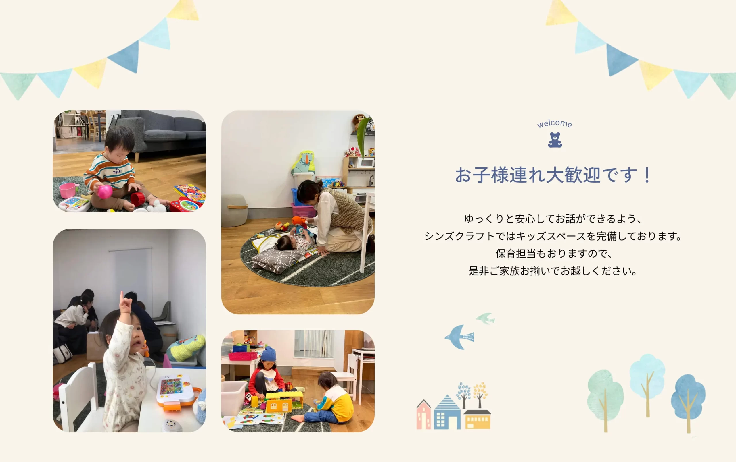 お子様連れ大歓迎です！ゆっくりと安心してお話ができるよう、キッズスペースを完備しております。保育担当もおりますので、ぜひご家族お揃いでお越しください。