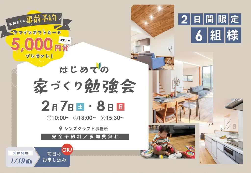株式会社シンズクラフトが2月７日(土)、８日(日)に開催する「初めての家づくり勉強会」。参加無料、シンズクラフト事務所にて開催。２月５日(木)17時までのお申込みでAmazonギフト券5000円分プレゼント。お申し込みはイベントページのお申し込みフォームから。